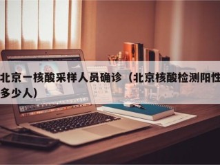 北京一核酸采样人员确诊（北京核酸检测阳性多少人）