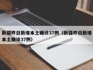 新疆昨日新增本土确诊37例（新疆昨日新增本土确诊37例）