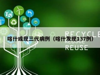 喀什或现三代病例（喀什发现137例）
