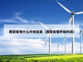 西安疫情什么时候结束（西安疫情开始时间）