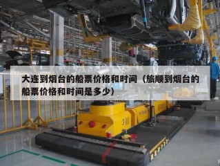 大连到烟台的船票价格和时间（旅顺到烟台的船票价格和时间是多少）
