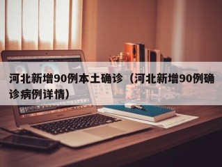 河北新增90例本土确诊（河北新增90例确诊病例详情）
