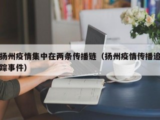 扬州疫情集中在两条传播链（扬州疫情传播追踪事件）