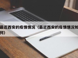 最近西安的疫情情况（最近西安的疫情情况如何）