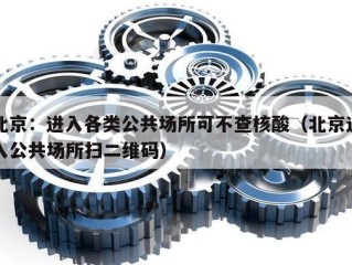 北京：进入各类公共场所可不查核酸（北京进入公共场所扫二维码）