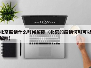 北京疫情什么时候解除（北京的疫情何时可以解除）