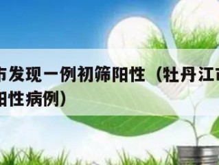 牡丹江市发现一例初筛阳性（牡丹江市发现一例初筛阳性病例）