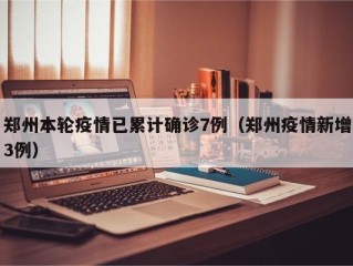 郑州本轮疫情已累计确诊7例（郑州疫情新增3例）