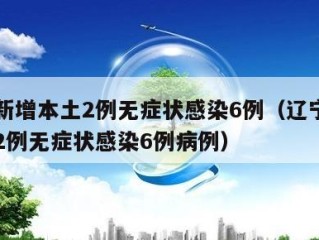 辽宁新增本土2例无症状感染6例（辽宁新增本土2例无症状感染6例病例）