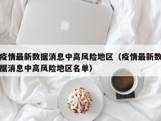 疫情最新数据消息中高风险地区（疫情最新数据消息中高风险地区名单）