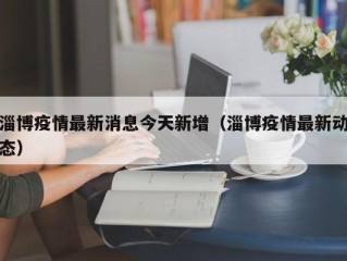 淄博疫情最新消息今天新增（淄博疫情最新动态）