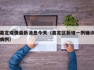 嘉定疫情最新消息今天（嘉定区新增一例确诊病例）