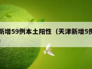 天津新增59例本土阳性（天津新增5例本土确诊）