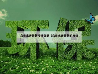乌鲁木齐最新疫情数据（乌鲁木齐最新的疫情）