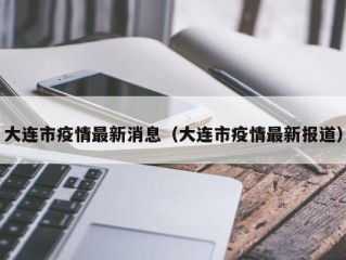 大连市疫情最新消息（大连市疫情最新报道）