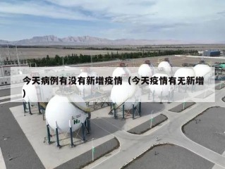 今天病例有没有新增疫情（今天疫情有无新增）