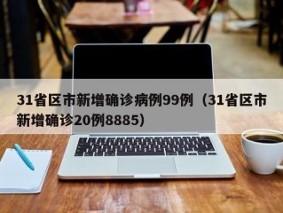 31省区市新增确诊病例99例（31省区市新增确诊20例8885）