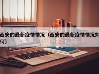 西安的最新疫情情况（西安的最新疫情情况如何）
