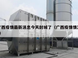 广西疫情最新消息今天封城了（广西疫情情况?）